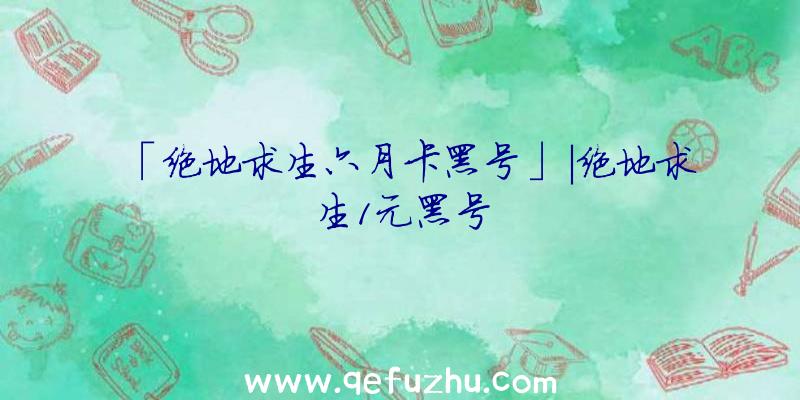 「绝地求生六月卡黑号」|绝地求生1元黑号